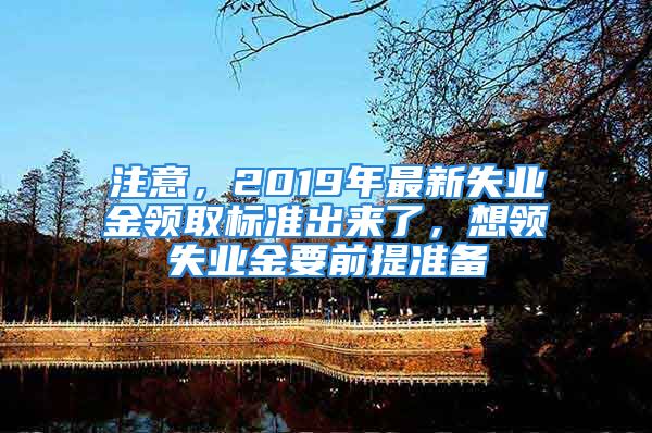 注意，2019年最新失业金领取标准出来了，想领失业金要前提准备