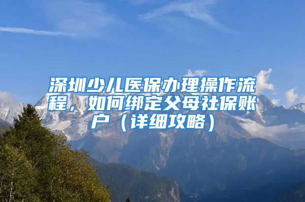 深圳少儿医保办理操作流程，如何绑定父母社保账户（详细攻略）