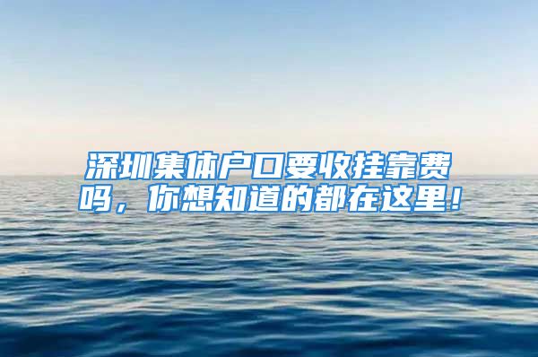 深圳集体户口要收挂靠费吗，你想知道的都在这里！