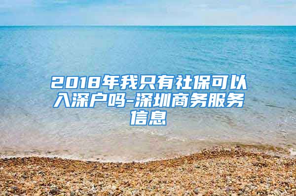 2018年我只有社保可以入深户吗-深圳商务服务信息