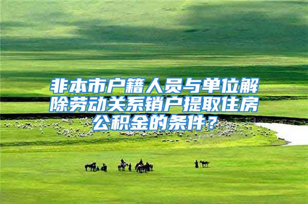 非本市户籍人员与单位解除劳动关系销户提取住房公积金的条件？