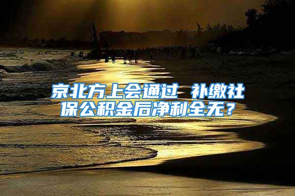 京北方上会通过 补缴社保公积金后净利全无？