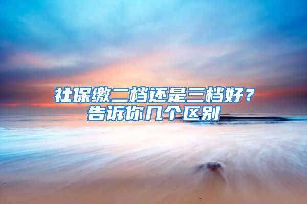 社保缴二档还是三档好？告诉你几个区别