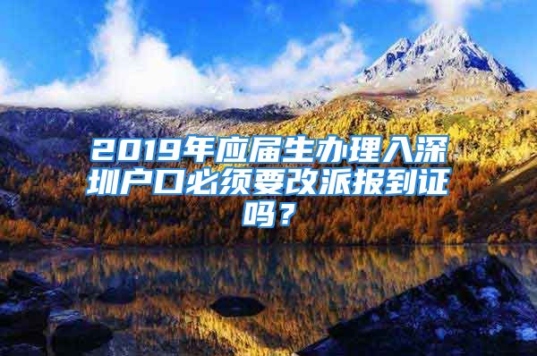 2019年应届生办理入深圳户口必须要改派报到证吗？