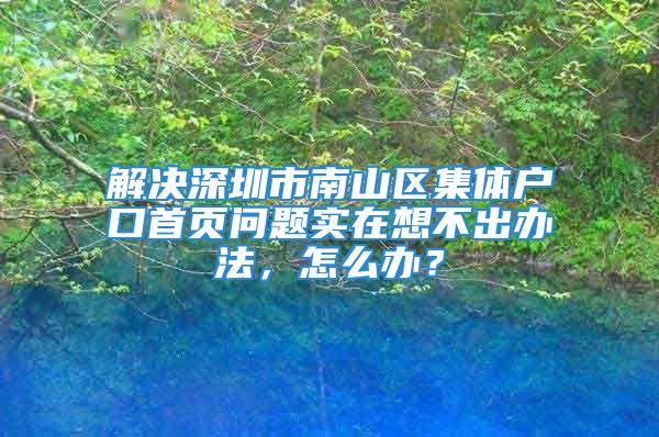 解决深圳市南山区集体户口首页问题实在想不出办法，怎么办？