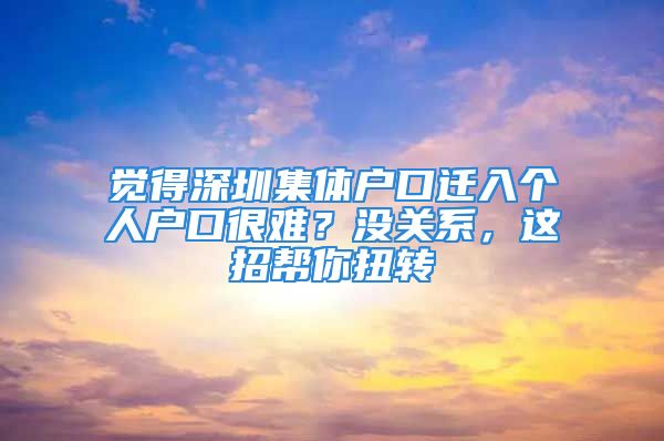 觉得深圳集体户口迁入个人户口很难？没关系，这招帮你扭转