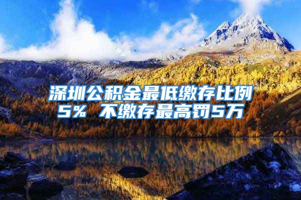 深圳公积金最低缴存比例5% 不缴存最高罚5万