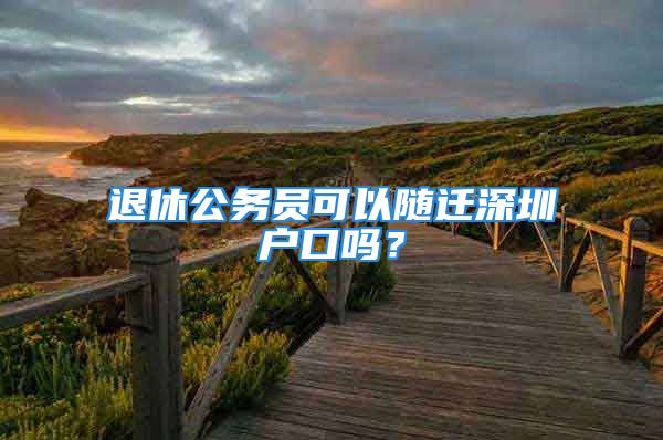 退休公务员可以随迁深圳户口吗？