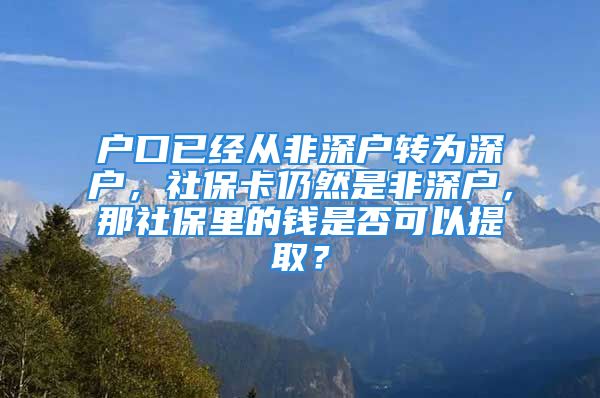 户口已经从非深户转为深户，社保卡仍然是非深户，那社保里的钱是否可以提取？