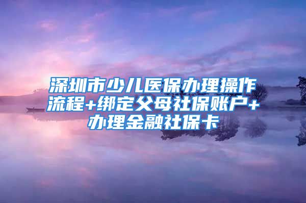 深圳市少儿医保办理操作流程+绑定父母社保账户+办理金融社保卡