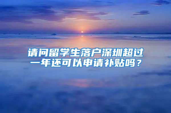 请问留学生落户深圳超过一年还可以申请补贴吗？