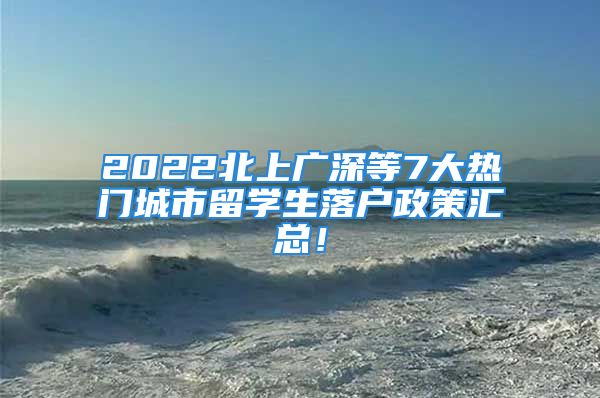 2022北上广深等7大热门城市留学生落户政策汇总！