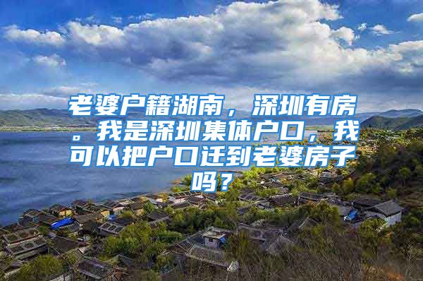 老婆户籍湖南，深圳有房。我是深圳集体户口，我可以把户口迁到老婆房子吗？