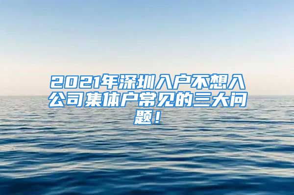 2021年深圳入户不想入公司集体户常见的三大问题！