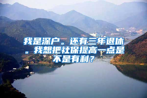 我是深户。还有三年退休。我想把社保提高一点是不是有利？