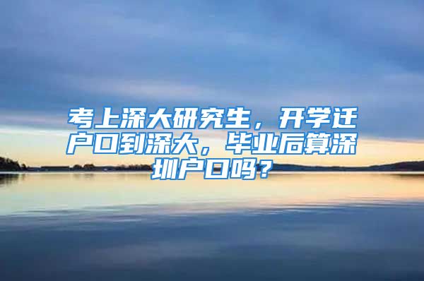 考上深大研究生，开学迁户口到深大，毕业后算深圳户口吗？