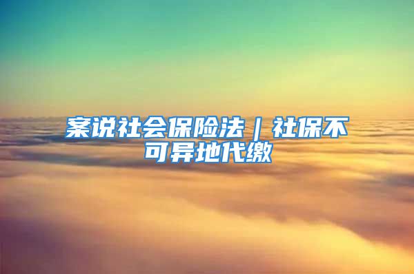 案说社会保险法｜社保不可异地代缴