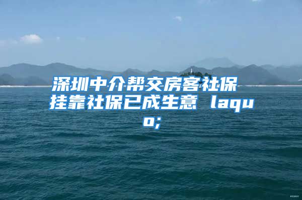 深圳中介帮交房客社保 挂靠社保已成生意 laquo;