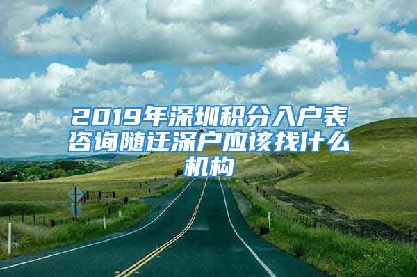 2019年深圳积分入户表咨询随迁深户应该找什么机构