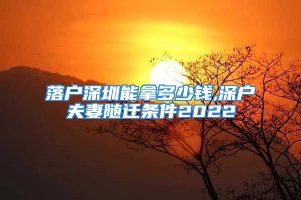 落户深圳能拿多少钱,深户夫妻随迁条件2022