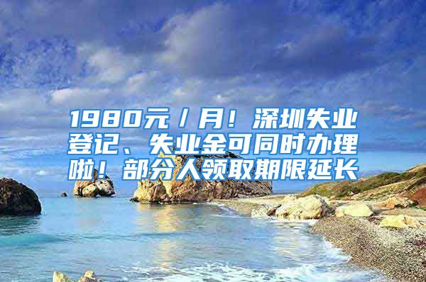 1980元／月！深圳失业登记、失业金可同时办理啦！部分人领取期限延长