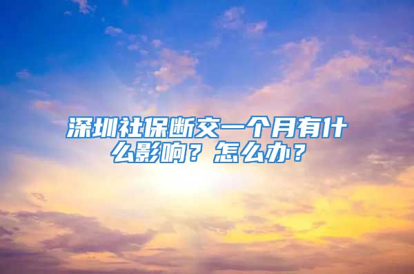 深圳社保断交一个月有什么影响？怎么办？