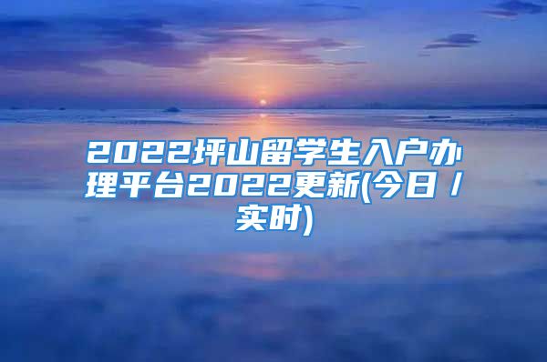 2022坪山留学生入户办理平台2022更新(今日／实时)