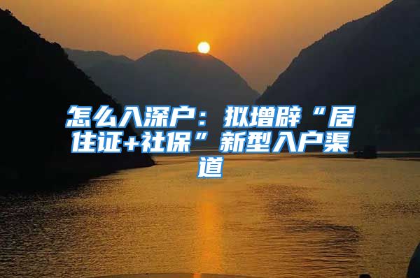 怎么入深户：拟增辟“居住证+社保”新型入户渠道