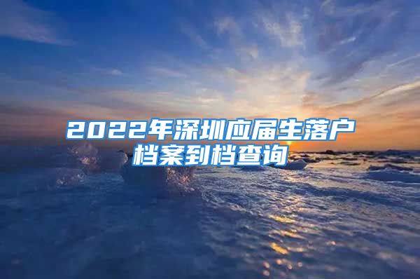 2022年深圳应届生落户档案到档查询