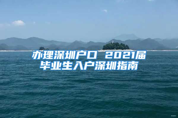 办理深圳户口 2021届毕业生入户深圳指南