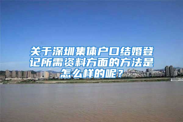 关于深圳集体户口结婚登记所需资料方面的方法是怎么样的呢？