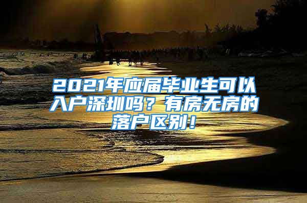 2021年应届毕业生可以入户深圳吗？有房无房的落户区别！