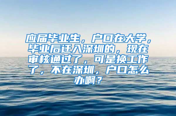 应届毕业生，户口在大学，毕业后迁入深圳的，现在审核通过了，可是换工作了，不在深圳，户口怎么办啊？