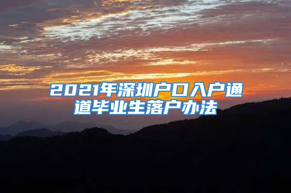 2021年深圳户口入户通道毕业生落户办法