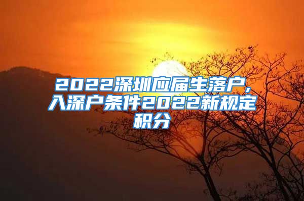 2022深圳应届生落户,入深户条件2022新规定积分