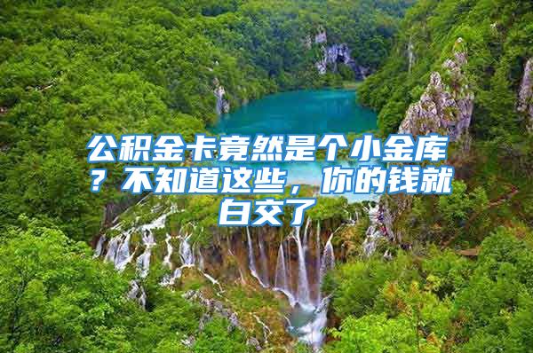 公积金卡竟然是个小金库？不知道这些，你的钱就白交了