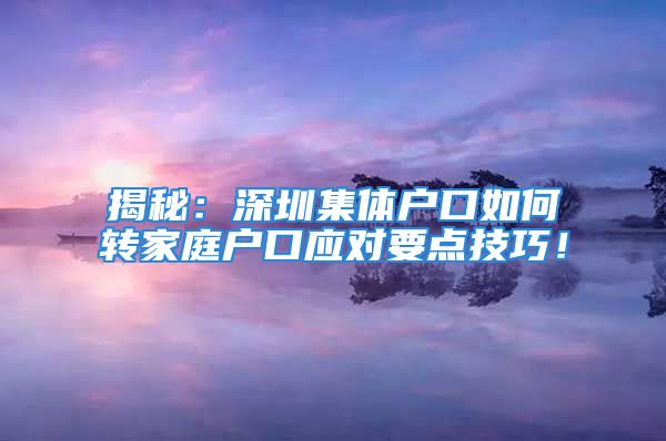 揭秘：深圳集体户口如何转家庭户口应对要点技巧！