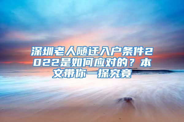 深圳老人随迁入户条件2022是如何应对的？本文带你一探究竟