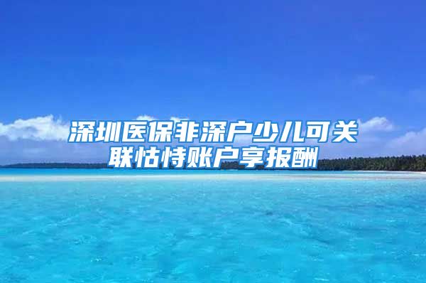 深圳医保非深户少儿可关联怙恃账户享报酬