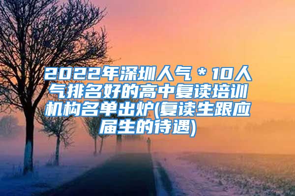 2022年深圳人气＊10人气排名好的高中复读培训机构名单出炉(复读生跟应届生的待遇)