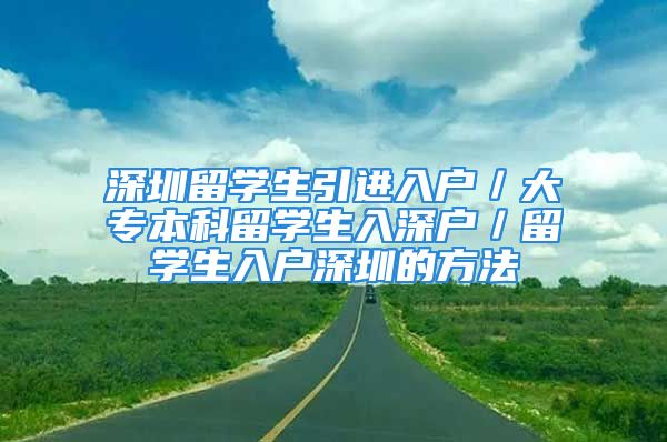 深圳留学生引进入户／大专本科留学生入深户／留学生入户深圳的方法