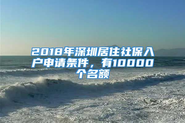 2018年深圳居住社保入户申请条件，有10000个名额