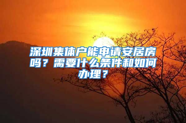 深圳集体户能申请安居房吗？需要什么条件和如何办理？