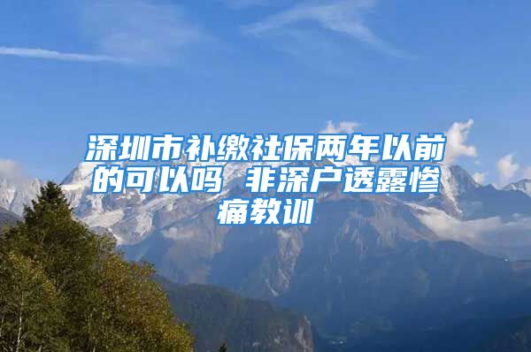 深圳市补缴社保两年以前的可以吗 非深户透露惨痛教训