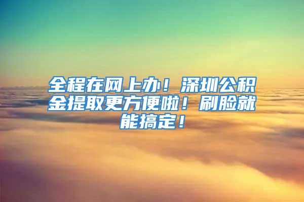 全程在网上办！深圳公积金提取更方便啦！刷脸就能搞定！