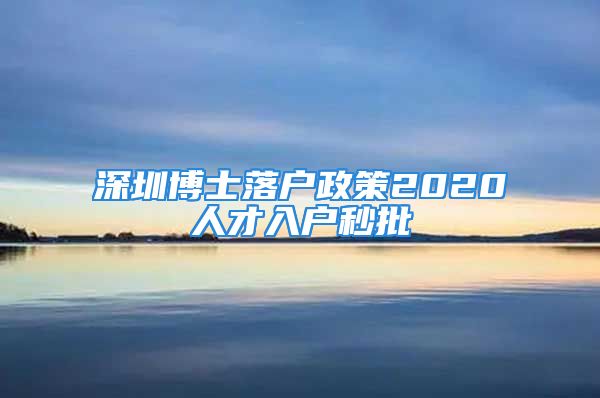 深圳博士落户政策2020人才入户秒批