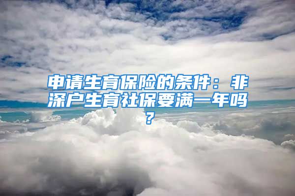 申请生育保险的条件：非深户生育社保要满一年吗？