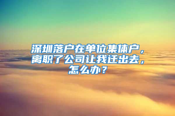 深圳落户在单位集体户，离职了公司让我迁出去，怎么办？