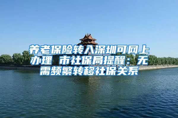 养老保险转入深圳可网上办理 市社保局提醒：无需频繁转移社保关系