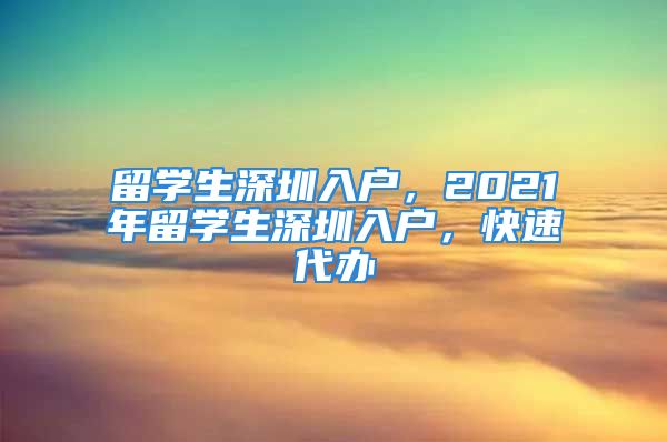 留学生深圳入户，2021年留学生深圳入户，快速代办